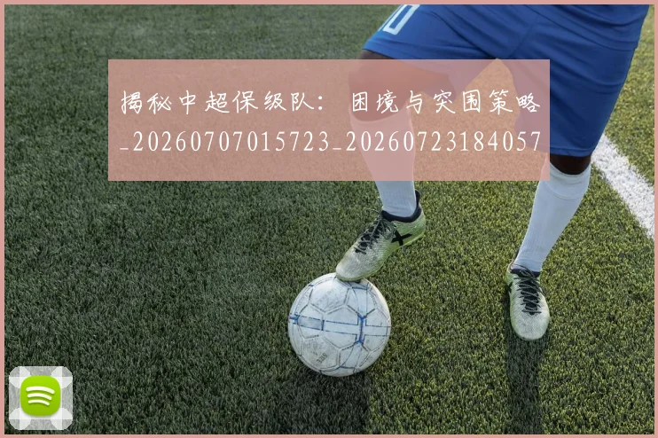 揭秘中超保级队：困境与突围策略_20260707015723_20260723184057