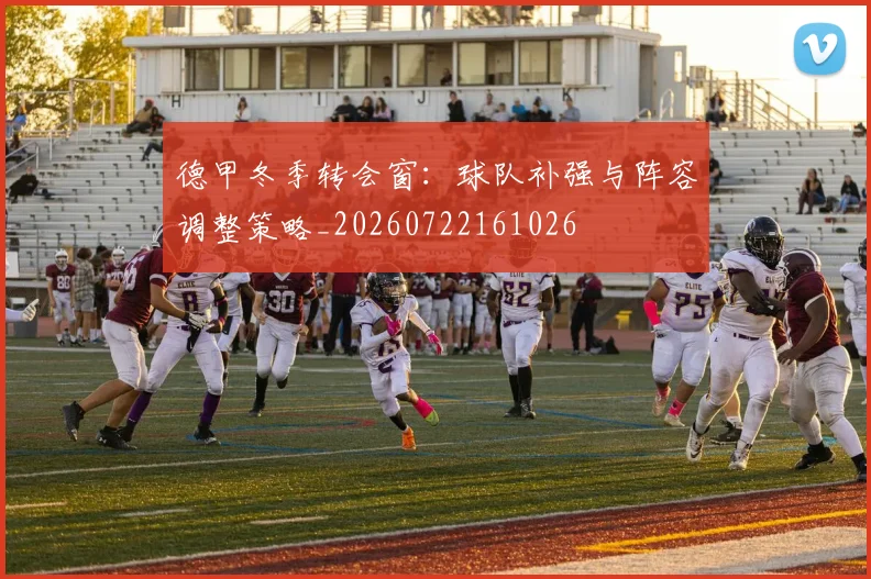 德甲冬季转会窗：球队补强与阵容调整策略_20260722161026