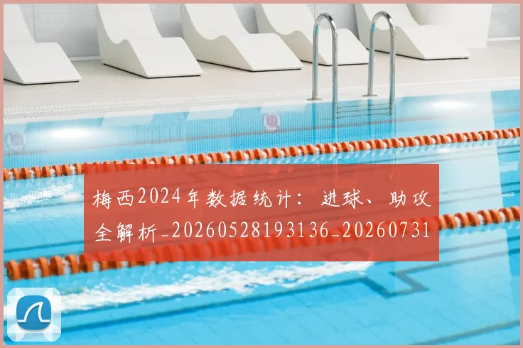 梅西2024年数据统计：进球、助攻全解析_20260528193136_20260731175953