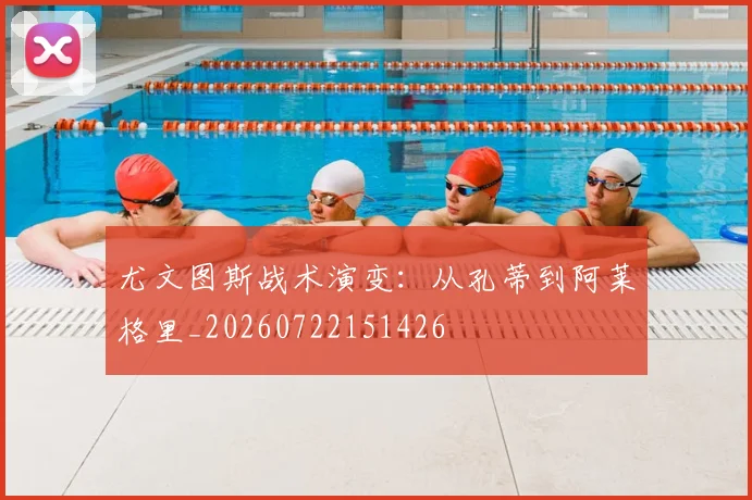 尤文图斯战术演变：从孔蒂到阿莱格里_20260722151426