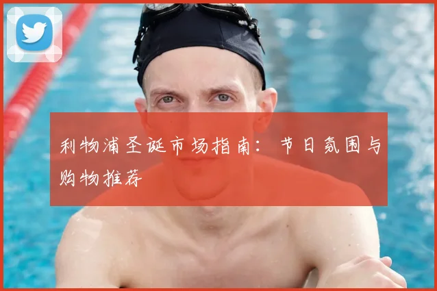 利物浦圣诞市场指南：节日氛围与购物推荐