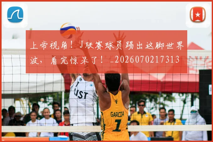 上帝视角！J联赛球员踢出这脚世界波，看完惊呆了！_20260702173139_20260715184723