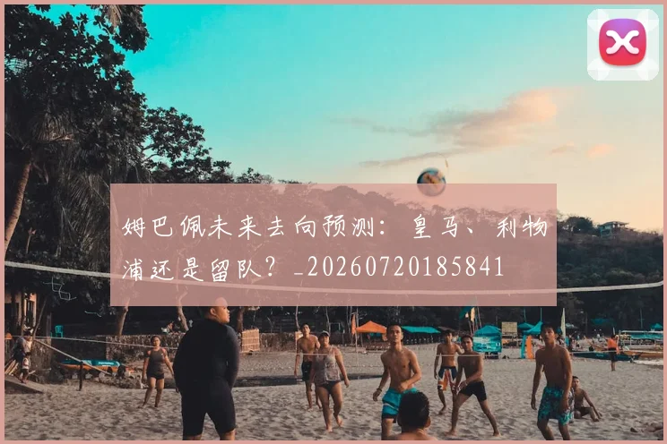 姆巴佩未来去向预测：皇马、利物浦还是留队？_20260720185841