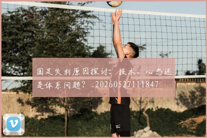 国足失利原因探讨：技术、心态还是体系问题？_20260527111847