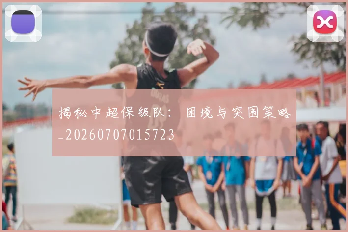 揭秘中超保级队：困境与突围策略_20260707015723