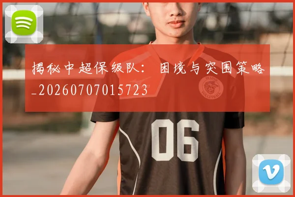 揭秘中超保级队：困境与突围策略_20260707015723