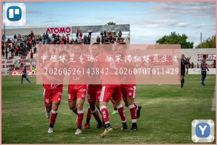 中超球星专访：独家揭秘球员生活_20260526143842_20260707011429