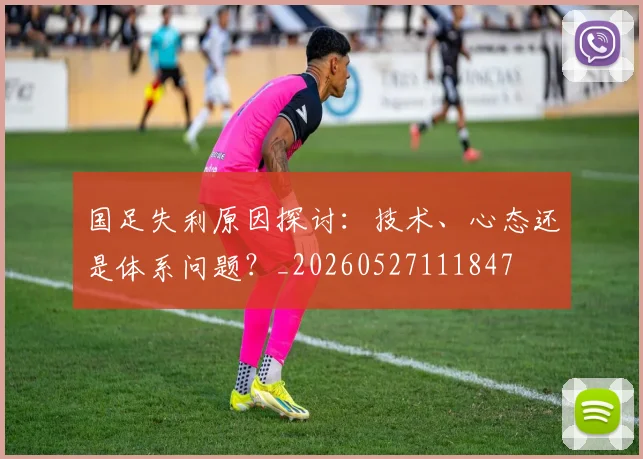 国足失利原因探讨：技术、心态还是体系问题？_20260527111847
