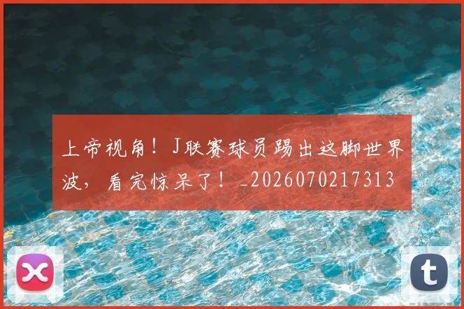 上帝视角！J联赛球员踢出这脚世界波，看完惊呆了！_20260702173139_20260715184723