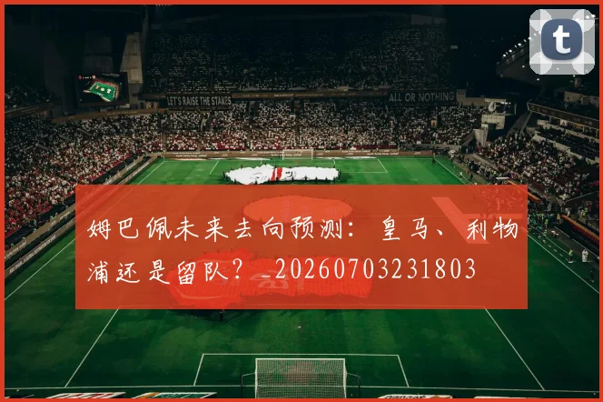 姆巴佩未来去向预测：皇马、利物浦还是留队？_20260703231803