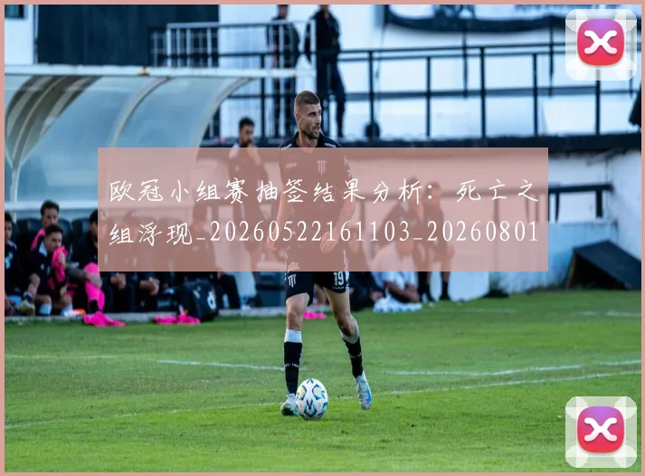 欧冠小组赛抽签结果分析：死亡之组浮现_20260522161103_20260801163504