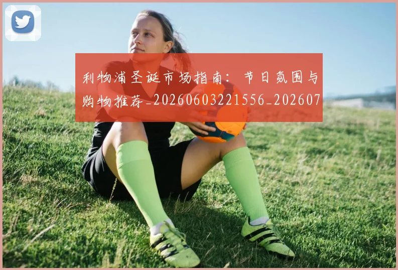 利物浦圣诞市场指南：节日氛围与购物推荐_20260603221556_20260707143422_20260718010140
