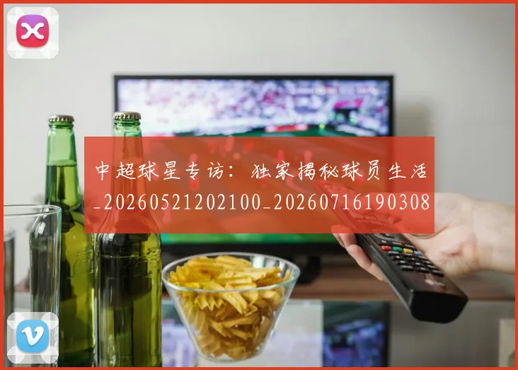 中超球星专访：独家揭秘球员生活_20260521202100_20260716190308