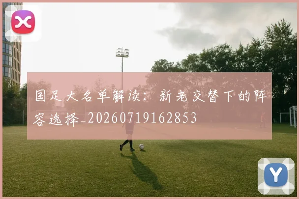 国足大名单解读：新老交替下的阵容选择_20260719162853